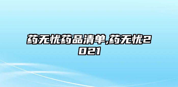 藥無(wú)憂藥品清單,藥無(wú)憂2021