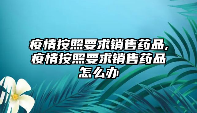 疫情按照要求銷售藥品,疫情按照要求銷售藥品怎么辦