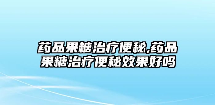 藥品果糖治療便秘,藥品果糖治療便秘效果好嗎