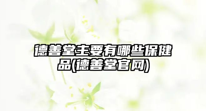 德善堂主要有哪些保健品(德善堂官網(wǎng))