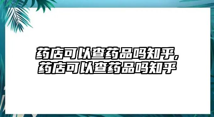 藥店可以查藥品嗎知乎,藥店可以查藥品嗎知乎