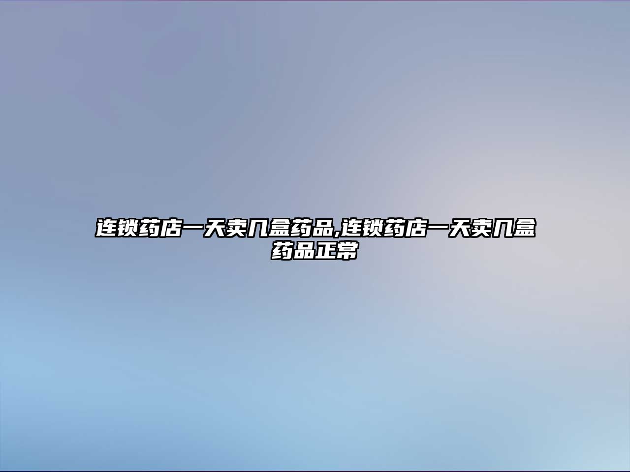 連鎖藥店一天賣幾盒藥品,連鎖藥店一天賣幾盒藥品正常