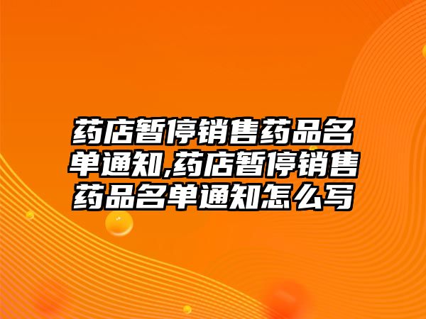 藥店暫停銷售藥品名單通知,藥店暫停銷售藥品名單通知怎么寫