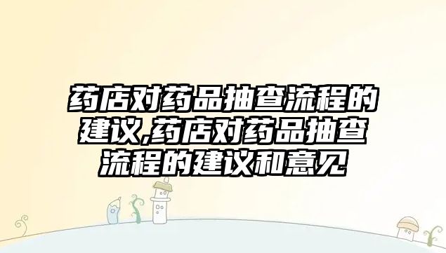 藥店對藥品抽查流程的建議,藥店對藥品抽查流程的建議和意見