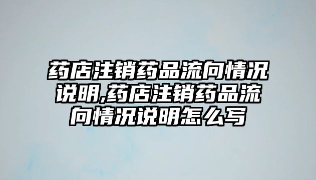 藥店注銷藥品流向情況說明,藥店注銷藥品流向情況說明怎么寫