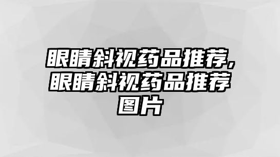 眼睛斜視藥品推薦,眼睛斜視藥品推薦圖片