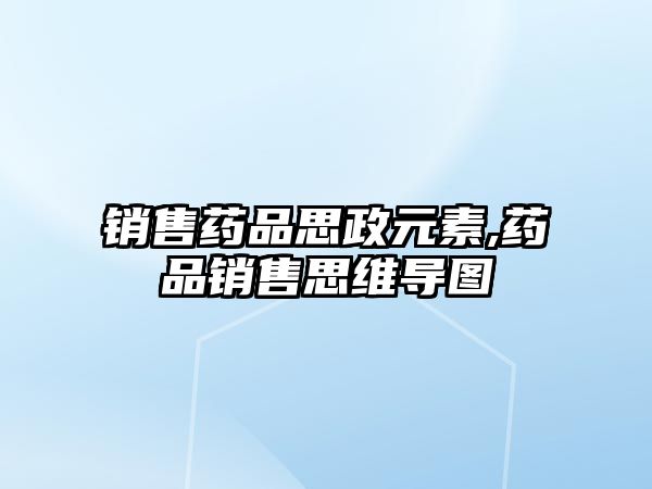 銷售藥品思政元素,藥品銷售思維導(dǎo)圖