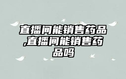 直播間能銷售藥品,直播間能銷售藥品嗎