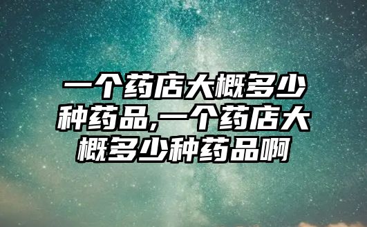 一個(gè)藥店大概多少種藥品,一個(gè)藥店大概多少種藥品啊