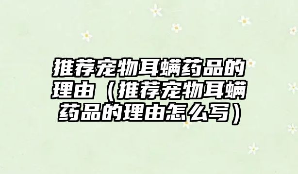 推薦寵物耳螨藥品的理由（推薦寵物耳螨藥品的理由怎么寫(xiě)）