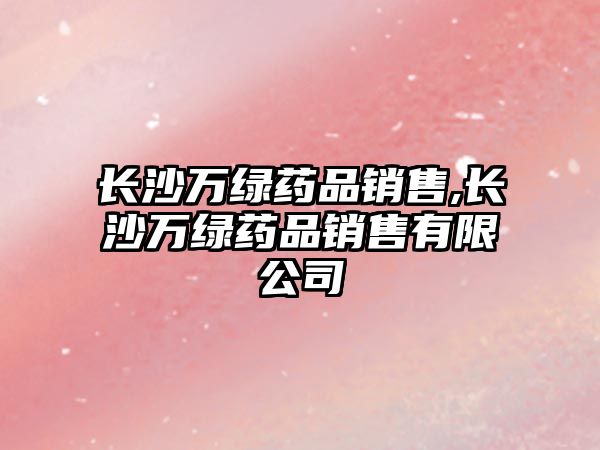 長(zhǎng)沙萬(wàn)綠藥品銷售,長(zhǎng)沙萬(wàn)綠藥品銷售有限公司