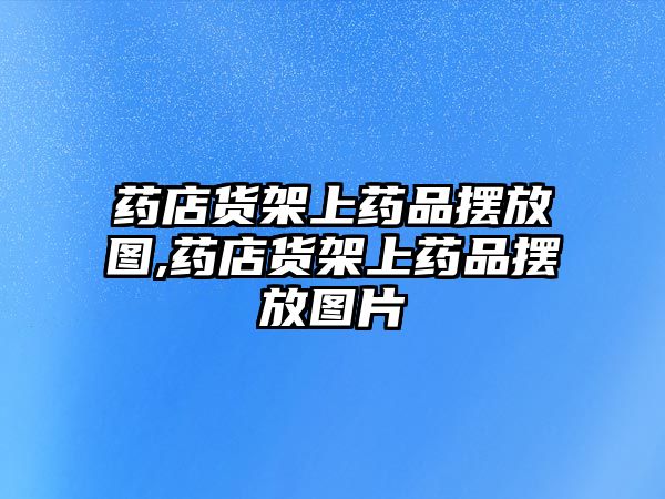 藥店貨架上藥品擺放圖,藥店貨架上藥品擺放圖片