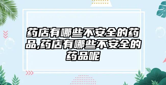 藥店有哪些不安全的藥品,藥店有哪些不安全的藥品呢