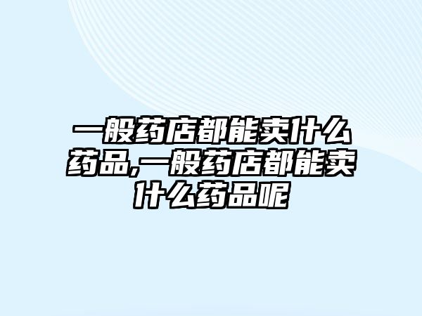 一般藥店都能賣什么藥品,一般藥店都能賣什么藥品呢