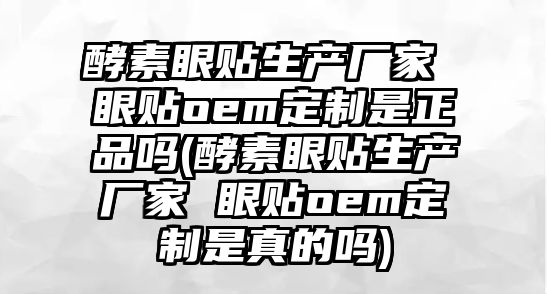 酵素眼貼生產(chǎn)廠家 眼貼oem定制是正品嗎(酵素眼貼生產(chǎn)廠家 眼貼oem定制是真的嗎)