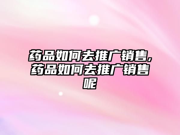 藥品如何去推廣銷售,藥品如何去推廣銷售呢