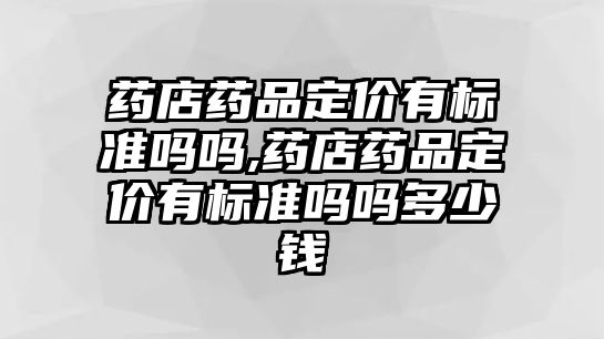 藥店藥品定價有標準嗎嗎,藥店藥品定價有標準嗎嗎多少錢