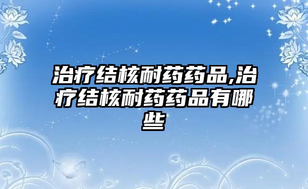 治療結(jié)核耐藥藥品,治療結(jié)核耐藥藥品有哪些