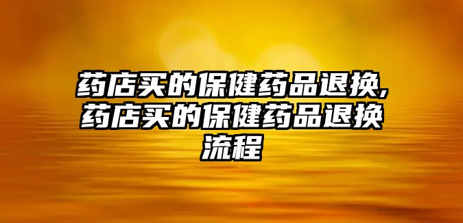 藥店買的保健藥品退換,藥店買的保健藥品退換流程