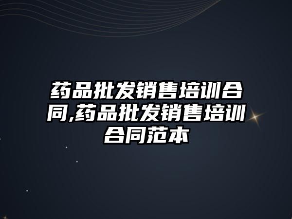 藥品批發(fā)銷售培訓合同,藥品批發(fā)銷售培訓合同范本