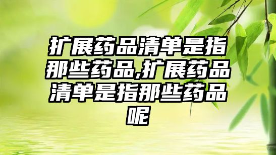 擴(kuò)展藥品清單是指那些藥品,擴(kuò)展藥品清單是指那些藥品呢