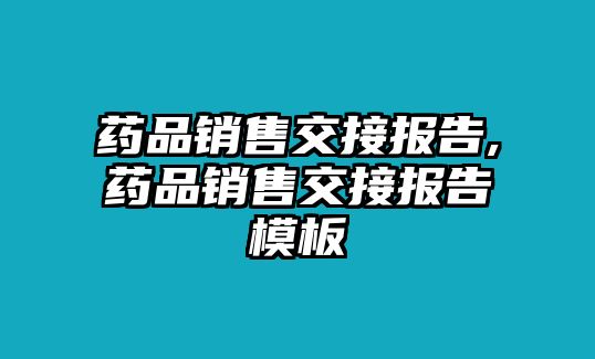 藥品銷售交接報告,藥品銷售交接報告模板