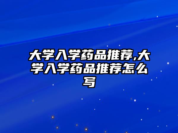 大學入學藥品推薦,大學入學藥品推薦怎么寫