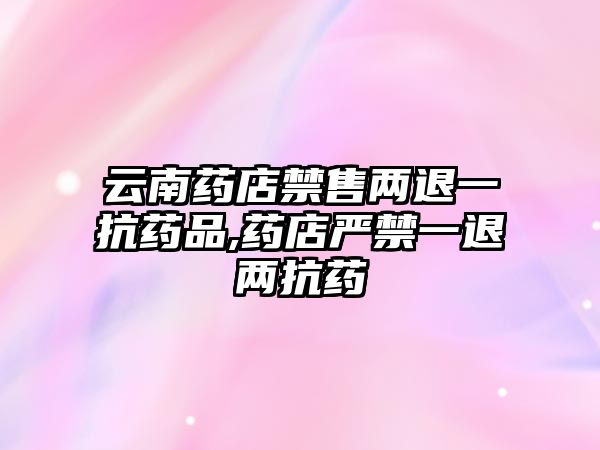 云南藥店禁售兩退一抗藥品,藥店嚴(yán)禁一退兩抗藥