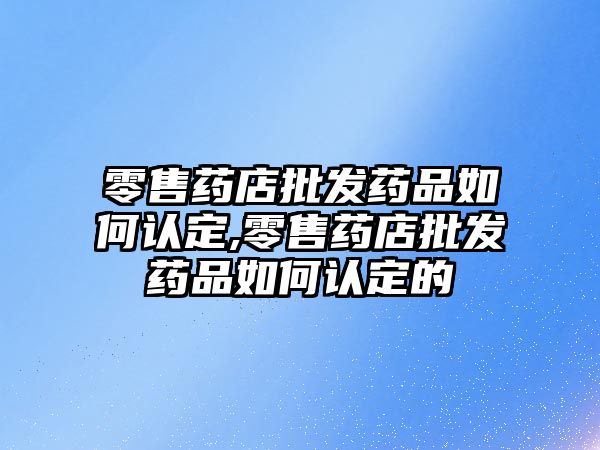 零售藥店批發(fā)藥品如何認(rèn)定,零售藥店批發(fā)藥品如何認(rèn)定的