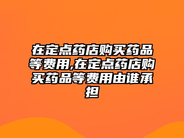 在定點藥店購買藥品等費用,在定點藥店購買藥品等費用由誰承擔