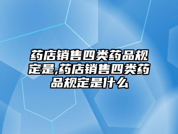 藥店銷售四類藥品規(guī)定是,藥店銷售四類藥品規(guī)定是什么