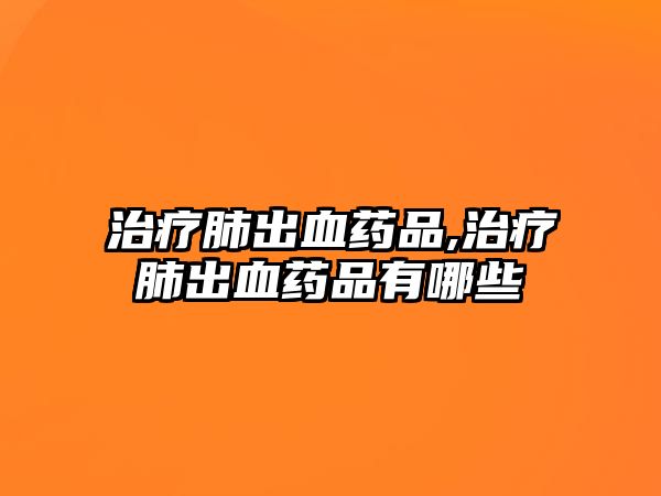 治療肺出血藥品,治療肺出血藥品有哪些