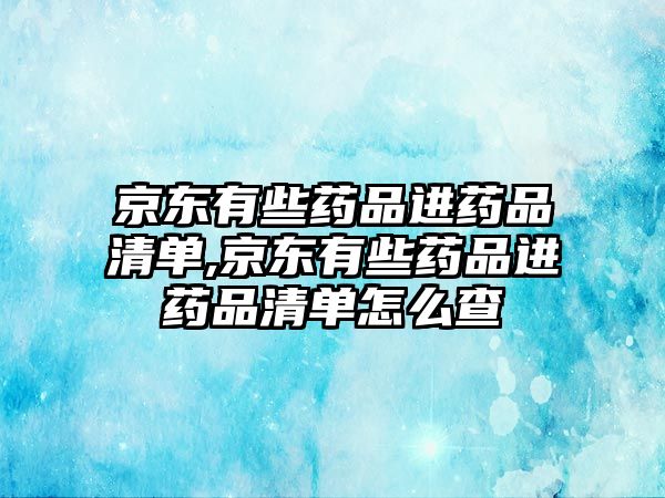 京東有些藥品進(jìn)藥品清單,京東有些藥品進(jìn)藥品清單怎么查