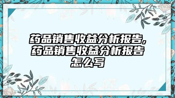 藥品銷售收益分析報告,藥品銷售收益分析報告怎么寫