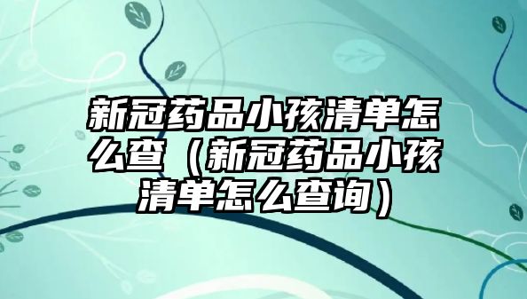 新冠藥品小孩清單怎么查（新冠藥品小孩清單怎么查詢）