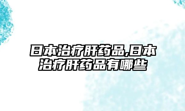 日本治療肝藥品,日本治療肝藥品有哪些