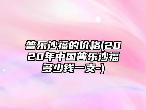 普樂沙福的價格(2020年中國普樂沙福多少錢一支-)