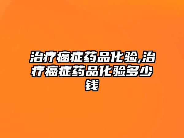 治療癌癥藥品化驗,治療癌癥藥品化驗多少錢