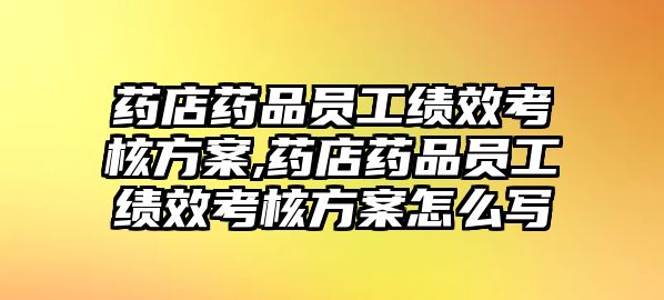 藥店藥品員工績效考核方案,藥店藥品員工績效考核方案怎么寫