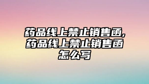 藥品線上禁止銷售函,藥品線上禁止銷售函怎么寫