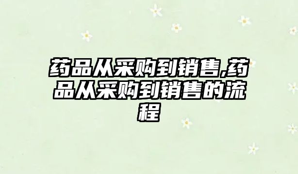 藥品從采購到銷售,藥品從采購到銷售的流程