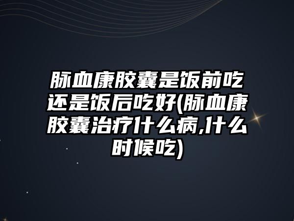 脈血康膠囊是飯前吃還是飯后吃好(脈血康膠囊治療什么病,什么時(shí)候吃)