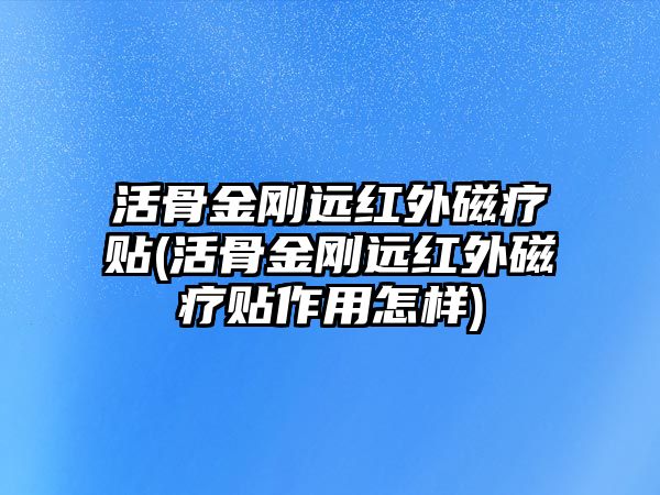 活骨金剛遠(yuǎn)紅外磁療貼(活骨金剛遠(yuǎn)紅外磁療貼作用怎樣)