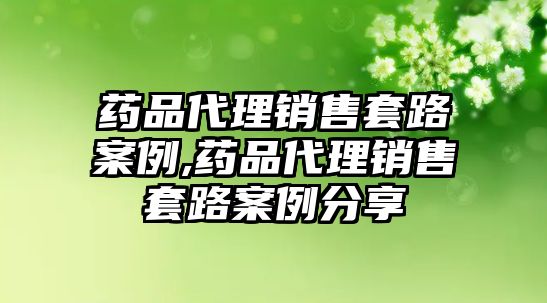 藥品代理銷售套路案例,藥品代理銷售套路案例分享