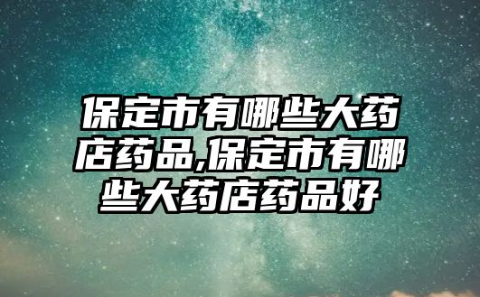 保定市有哪些大藥店藥品,保定市有哪些大藥店藥品好