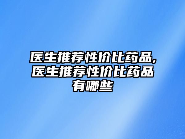 醫(yī)生推薦性價比藥品,醫(yī)生推薦性價比藥品有哪些