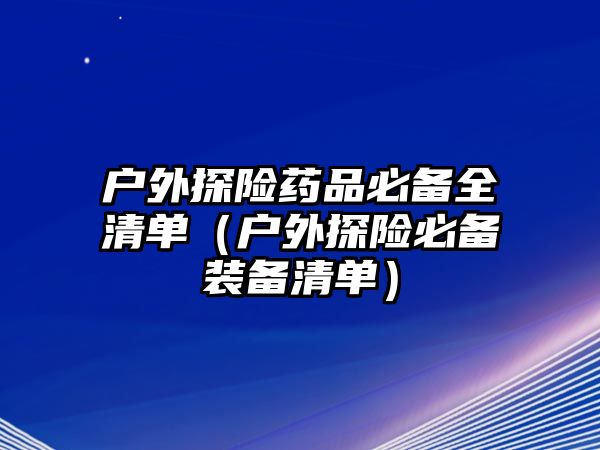 戶外探險藥品必備全清單（戶外探險必備裝備清單）