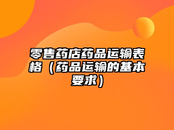 零售藥店藥品運(yùn)輸表格（藥品運(yùn)輸?shù)幕疽螅? class=