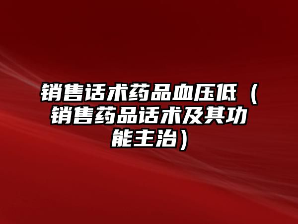 銷售話術藥品血壓低（銷售藥品話術及其功能主治）