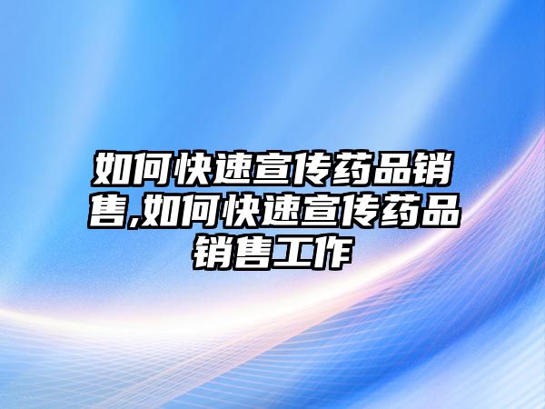 如何快速宣傳藥品銷售,如何快速宣傳藥品銷售工作